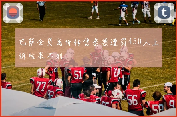 巴萨会员高价转售套票遭罚450人上诉结果不利