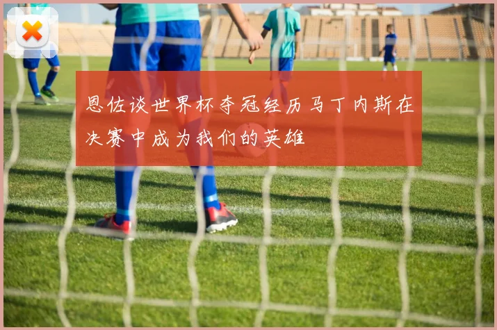 恩佐谈世界杯夺冠经历马丁内斯在决赛中成为我们的英雄