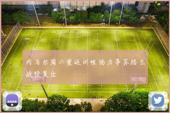 内马尔周六重返训练场力争苏格兰战役复出