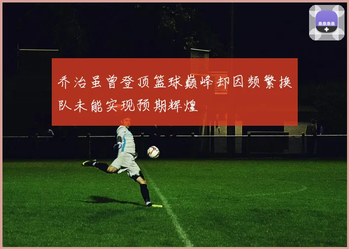 乔治虽曾登顶篮球巅峰却因频繁换队未能实现预期辉煌