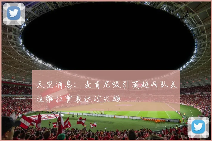 天空消息：麦肯尼吸引英超两队关注维拉曾表达过兴趣