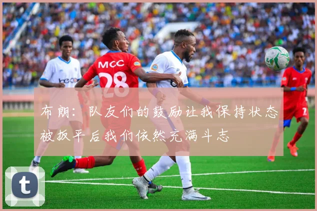 布朗：队友们的鼓励让我保持状态被扳平后我们依然充满斗志
