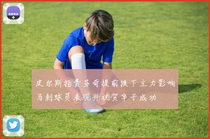 皮尔斯指责芬奇提前换下主力影响马刺球员表现并祝贺华子成功