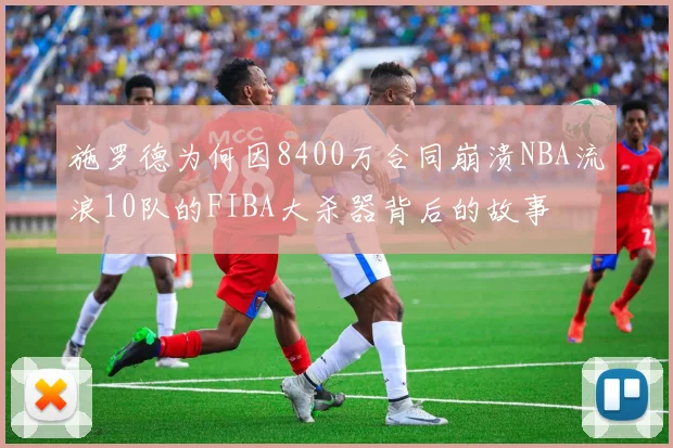 施罗德为何因8400万合同崩溃NBA流浪10队的FIBA大杀器背后的故事