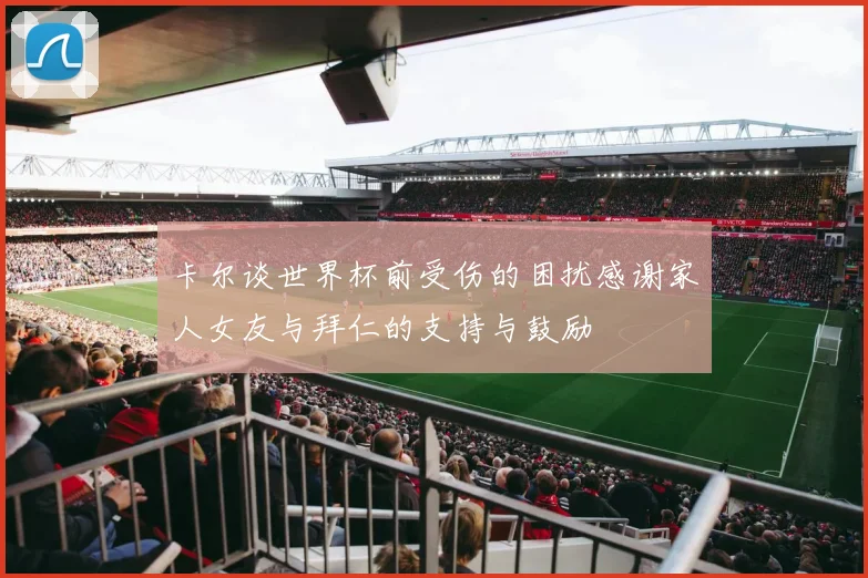 卡尔谈世界杯前受伤的困扰感谢家人女友与拜仁的支持与鼓励