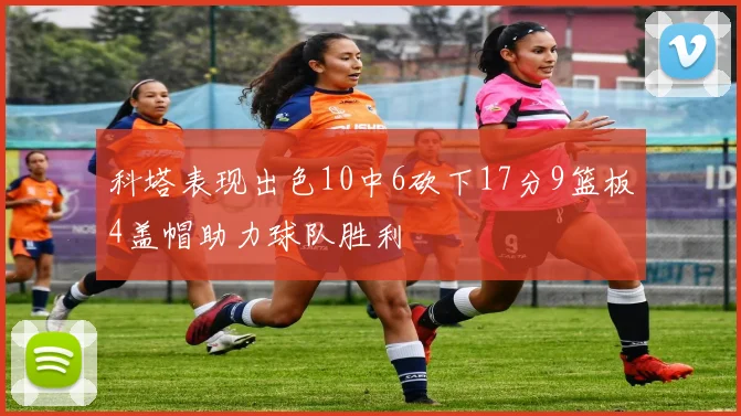 科塔表现出色10中6砍下17分9篮板4盖帽助力球队胜利