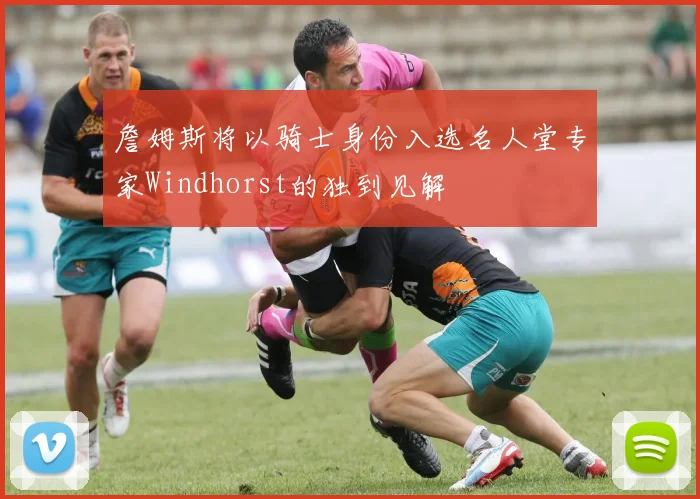 詹姆斯将以骑士身份入选名人堂专家Windhorst的独到见解