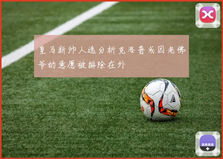 皇马新帅人选分析克洛普或因老佛爷的意愿被排除在外