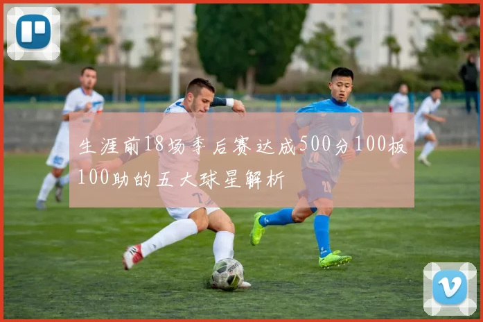 生涯前18场季后赛达成500分100板100助的五大球星解析