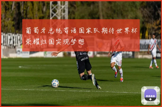 葡萄牙总统寄语国家队期待世界杯荣耀归国实现梦想