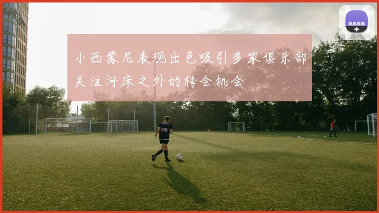小西蒙尼表现出色吸引多家俱乐部关注河床之外的转会机会