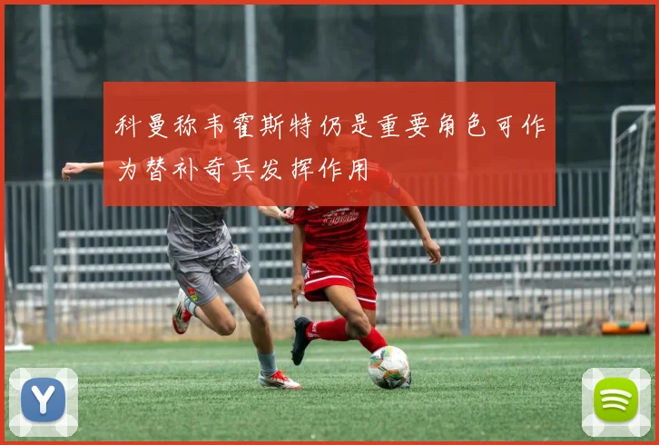 科曼称韦霍斯特仍是重要角色可作为替补奇兵发挥作用