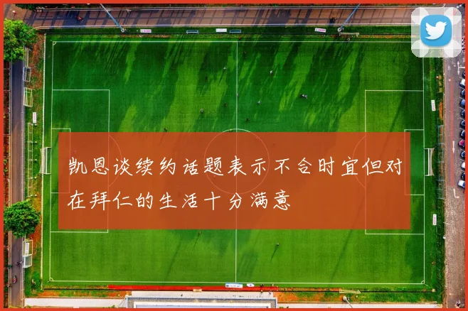 凯恩谈续约话题表示不合时宜但对在拜仁的生活十分满意