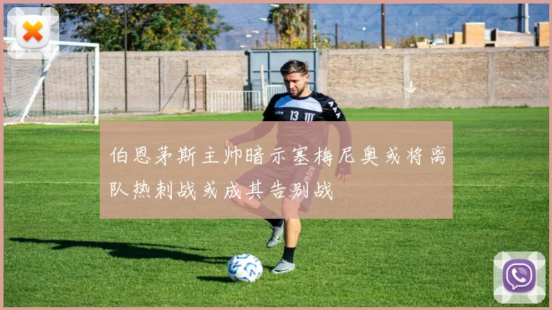 伯恩茅斯主帅暗示塞梅尼奥或将离队热刺战或成其告别战