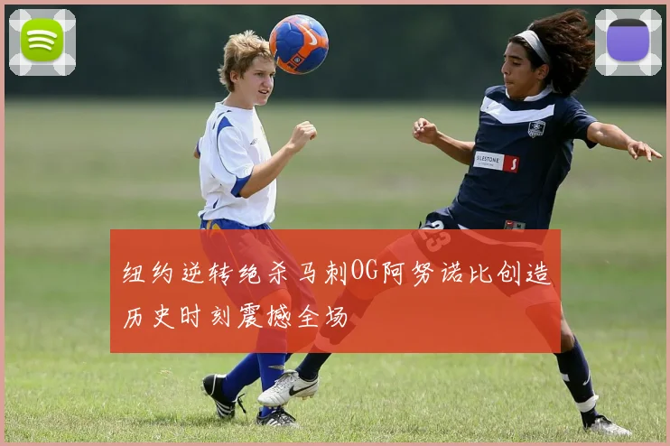 纽约逆转绝杀马刺OG阿努诺比创造历史时刻震撼全场