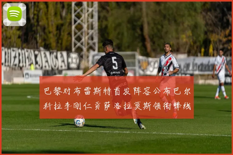 巴黎对布雷斯特首发阵容公布巴尔科拉李刚仁贡萨洛拉莫斯领衔锋线