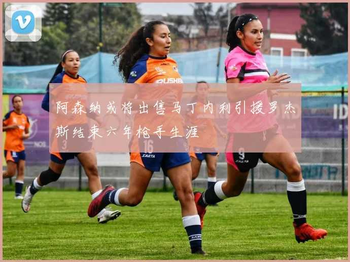 阿森纳或将出售马丁内利引援罗杰斯结束六年枪手生涯