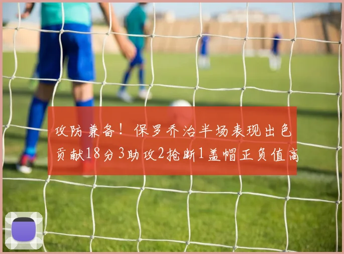 攻防兼备！保罗乔治半场表现出色贡献18分3助攻2抢断1盖帽正负值高达14