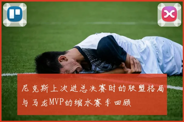 尼克斯上次进总决赛时的联盟格局与马龙MVP的缩水赛季回顾