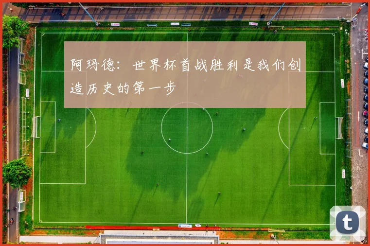 阿玛德：世界杯首战胜利是我们创造历史的第一步