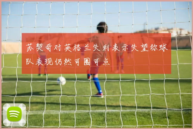 苏契奇对英格兰失利表示失望称球队表现仍然可圈可点