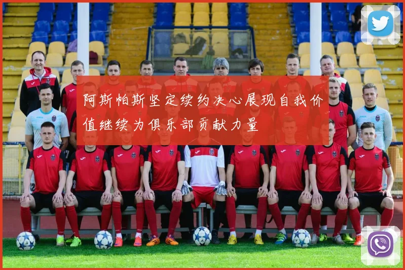 阿斯帕斯坚定续约决心展现自我价值继续为俱乐部贡献力量