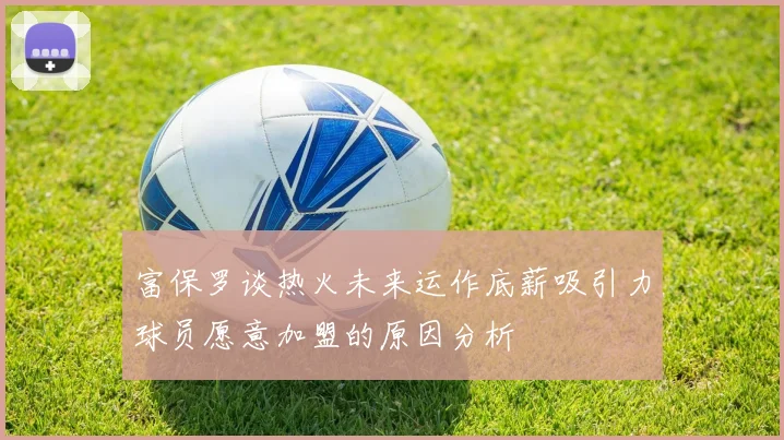 富保罗谈热火未来运作底薪吸引力球员愿意加盟的原因分析