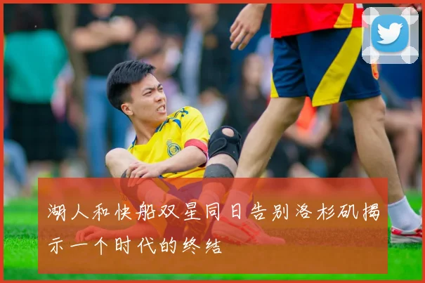 湖人和快船双星同日告别洛杉矶揭示一个时代的终结