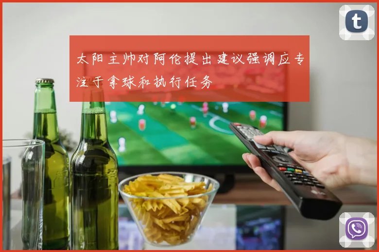 太阳主帅对阿伦提出建议强调应专注于拿球和执行任务