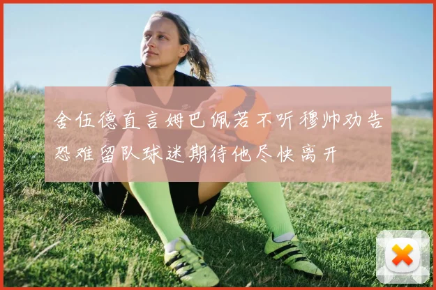 舍伍德直言姆巴佩若不听穆帅劝告恐难留队球迷期待他尽快离开