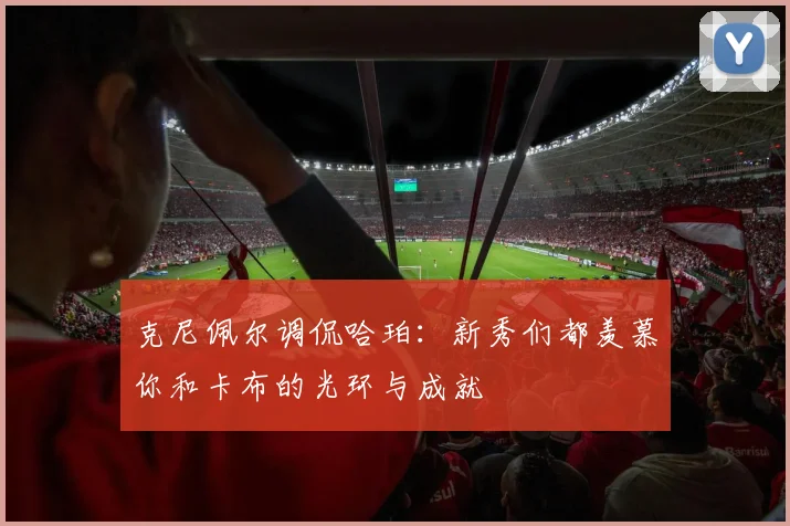 克尼佩尔调侃哈珀：新秀们都羡慕你和卡布的光环与成就