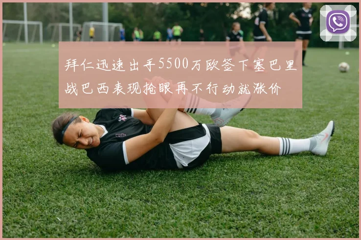 拜仁迅速出手5500万欧签下塞巴里战巴西表现抢眼再不行动就涨价