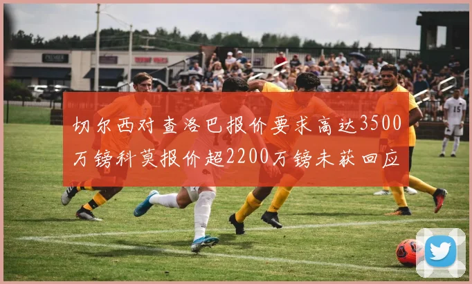 切尔西对查洛巴报价要求高达3500万镑科莫报价超2200万镑未获回应