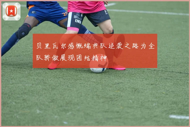 贝里瓦尔感慨瑞典队逆袭之路为全队骄傲展现团结精神