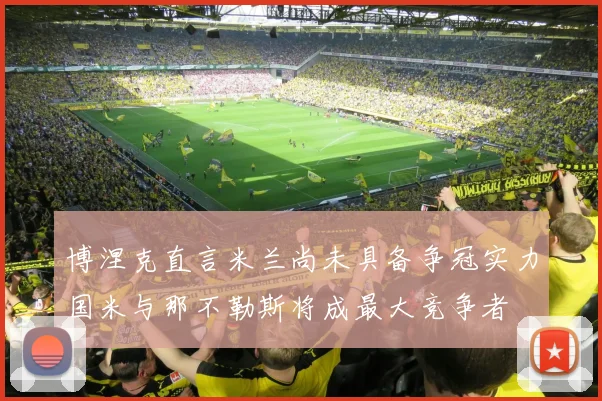 博涅克直言米兰尚未具备争冠实力国米与那不勒斯将成最大竞争者