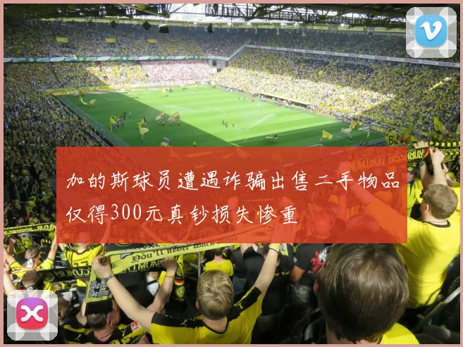 加的斯球员遭遇诈骗出售二手物品仅得300元真钞损失惨重